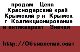  продам › Цена ­ 0 - Краснодарский край, Крымский р-н, Крымск г. Коллекционирование и антиквариат » Значки   